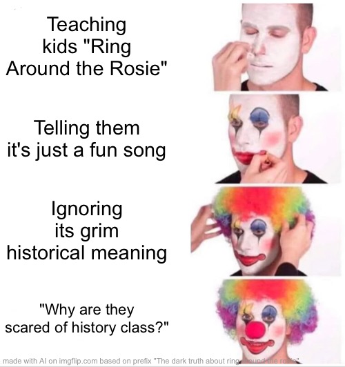 My first ever AI meme! | Teaching kids "Ring Around the Rosie"; Telling them it's just a fun song; Ignoring its grim historical meaning; "Why are they scared of history class?" | image tagged in memes,clown applying makeup | made w/ Imgflip meme maker