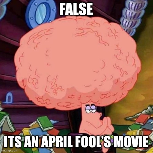 patrick star big brains | FALSE ITS AN APRIL FOOL’S MOVIE | image tagged in patrick star big brains | made w/ Imgflip meme maker