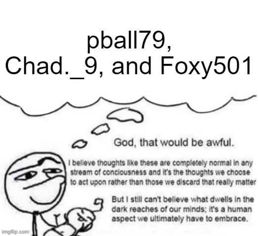 Awful thoughts | pball79, Chad._9, and Foxy501 | image tagged in awful thoughts | made w/ Imgflip meme maker