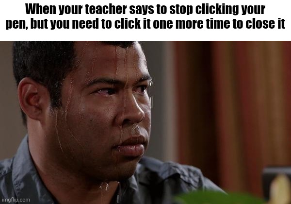 Image title | When your teacher says to stop clicking your pen, but you need to click it one more time to close it | image tagged in sweating bullets,school memes | made w/ Imgflip meme maker