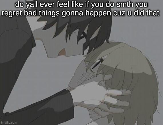avogado6 depression | do yall ever feel like if you do smth you regret bad things gonna happen cuz u did that | image tagged in avogado6 depression | made w/ Imgflip meme maker