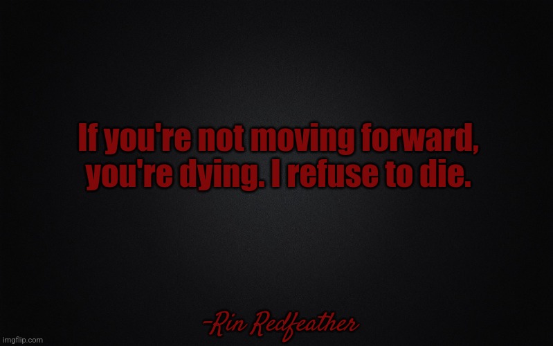 Solid Black Background | If you're not moving forward, you're dying. I refuse to die. -Rin Redfeather | image tagged in solid black background | made w/ Imgflip meme maker