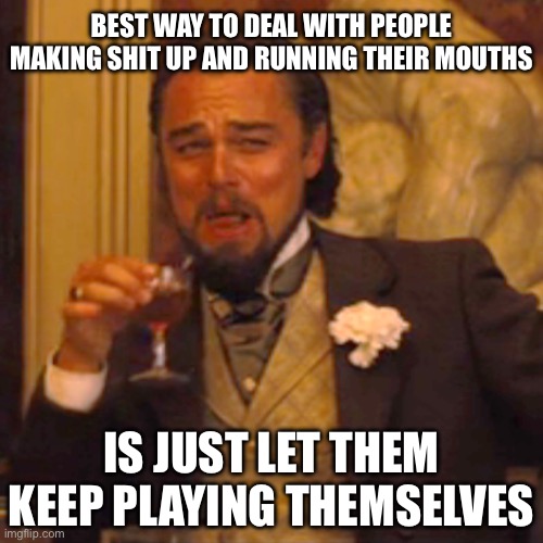 Laughing Leo | BEST WAY TO DEAL WITH PEOPLE MAKING SHIT UP AND RUNNING THEIR MOUTHS; IS JUST LET THEM KEEP PLAYING THEMSELVES | image tagged in memes,laughing leo | made w/ Imgflip meme maker