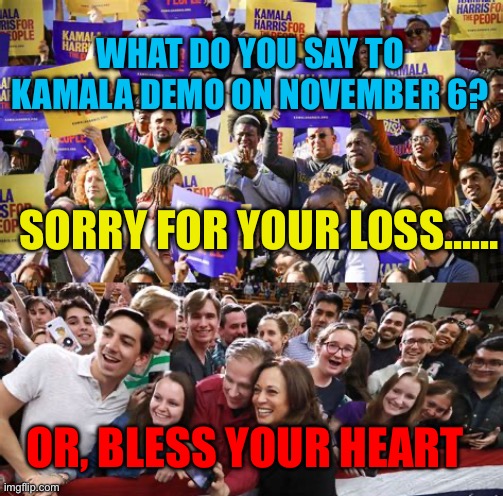 November 6, The Fix Begins | WHAT DO YOU SAY TO KAMALA DEMOCRATS ON NOVEMBER 6? SORRY FOR YOUR LOSS……; OR, BLESS YOUR HEART | image tagged in gifs,kamala harris,democrats,presidential race,president trump | made w/ Imgflip meme maker