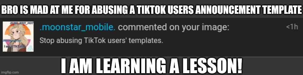 I'm crying | BRO IS MAD AT ME FOR ABUSING A TIKTOK USERS ANNOUNCEMENT TEMPLATE; I AM LEARNING A LESSON! | image tagged in moonstar,comments | made w/ Imgflip meme maker