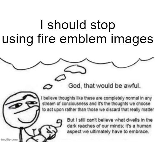 Awful thoughts | I should stop using fire emblem images | image tagged in awful thoughts | made w/ Imgflip meme maker