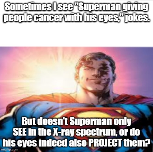 Superman starman meme | Sometimes I see "Superman giving people cancer with his eyes," jokes. But doesn't Superman only SEE in the X-ray spectrum, or do his eyes indeed also PROJECT them? | image tagged in superman starman meme | made w/ Imgflip meme maker