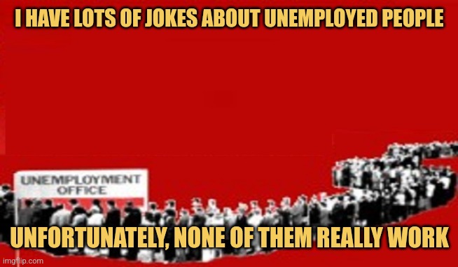 The Unemployment Punchline | I HAVE LOTS OF JOKES ABOUT UNEMPLOYED PEOPLE; UNFORTUNATELY, NONE OF THEM REALLY WORK | image tagged in unemployment - labour,memes,jokes,picturepunches,philly clean freaks | made w/ Imgflip meme maker