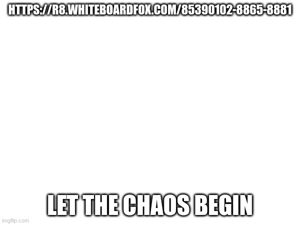 Have a whiteboard, you can erase and draw ANYTHING | HTTPS://R8.WHITEBOARDFOX.COM/85390102-8865-8881; LET THE CHAOS BEGIN | image tagged in draw,whiteboard | made w/ Imgflip meme maker