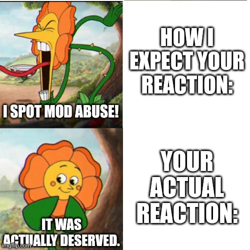 Cuphead Flower | HOW I EXPECT YOUR REACTION: YOUR ACTUAL REACTION: I SPOT MOD ABUSE! IT WAS ACTUALLY DESERVED. | image tagged in cuphead flower | made w/ Imgflip meme maker