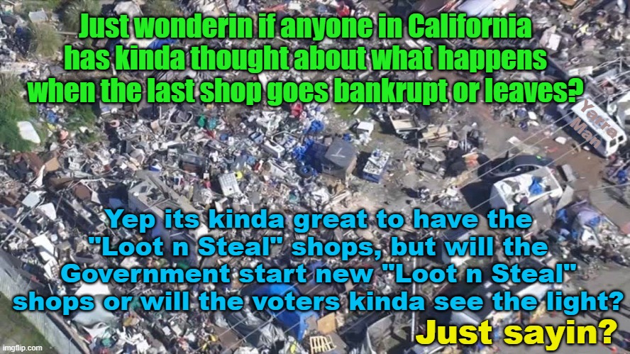 What is the future of the Californian Governments, "Loot n Steal" shopping program? | Just wonderin if anyone in California has kinda thought about what happens when the last shop goes bankrupt or leaves? Yarra Man; Yep its kinda great to have the "Loot n Steal" shops, but will the Government start new "Loot n Steal" shops or will the voters kinda see the light? Just sayin? | image tagged in gavin newsom,biden n harris,san francisco,oakland,democrats,usa | made w/ Imgflip meme maker