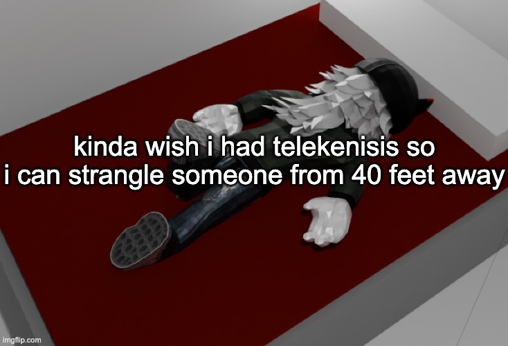 "i dont know officer he just collapsed" | kinda wish i had telekenisis so i can strangle someone from 40 feet away | image tagged in now im drunk as fuck about to pass out | made w/ Imgflip meme maker