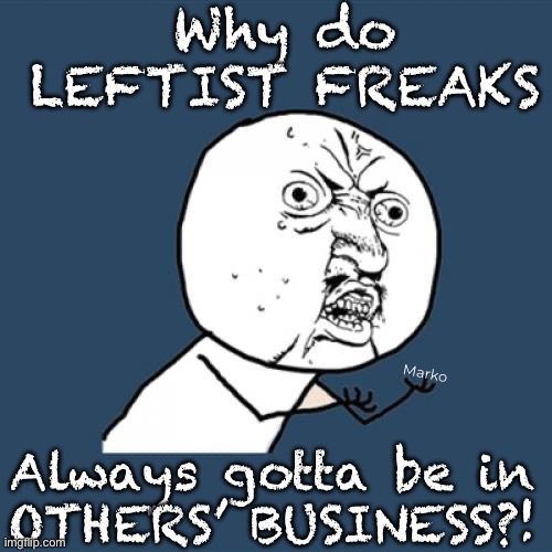 RIP Peanut | Why do LEFTIST FREAKS; Marko; Always gotta be in
OTHERS’ BUSINESS?! | image tagged in memes,y u no,fvck leftists,lie cheat steal,death cult,fjb voters kissmyass fkh voters gotohell | made w/ Imgflip meme maker