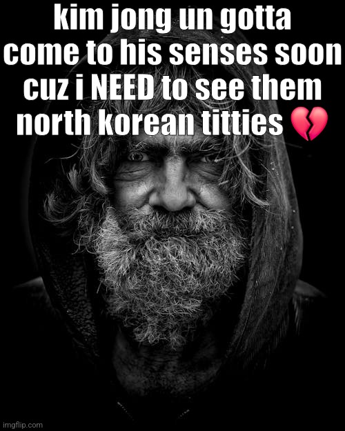homeless old guy | kim jong un gotta come to his senses soon cuz i NEED to see them north korean titties 💔 | image tagged in homeless old guy | made w/ Imgflip meme maker
