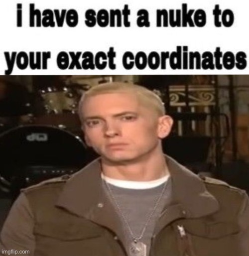 I have sent a nuke to your exact coordinates | image tagged in i have sent a nuke to your exact coordinates | made w/ Imgflip meme maker