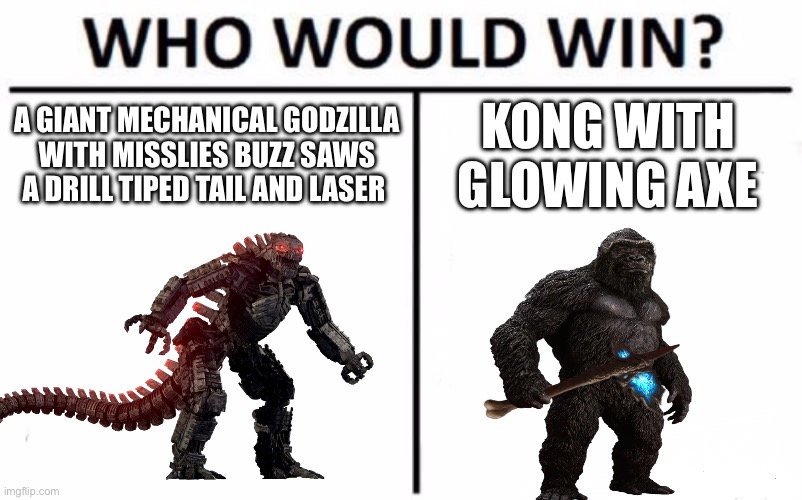 Godzilla vs Kong meme | A GIANT MECHANICAL GODZILLA WITH MISSLIES BUZZ SAWS A DRILL TIPED TAIL AND LASER; KONG WITH GLOWING AXE | image tagged in memes,who would win | made w/ Imgflip meme maker