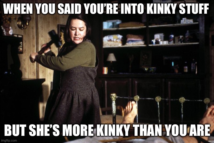 Out kinked | WHEN YOU SAID YOU’RE INTO KINKY STUFF; BUT SHE’S MORE KINKY THAN YOU ARE | image tagged in misery break ankle sledge,adult humor,kinky,funny | made w/ Imgflip meme maker