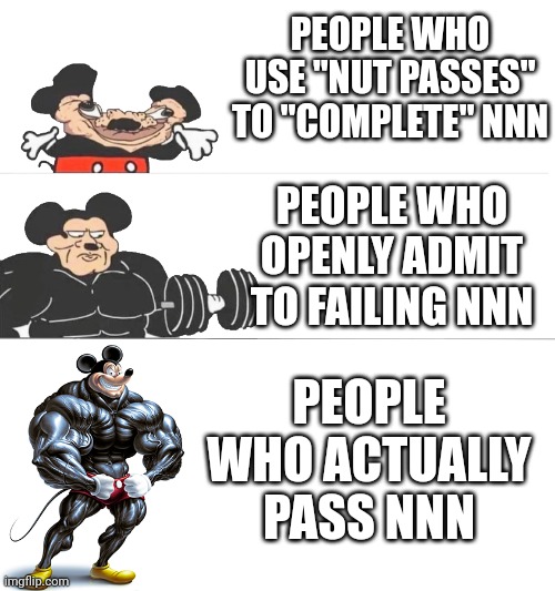 No Nut November meme | PEOPLE WHO USE "NUT PASSES" TO "COMPLETE" NNN; PEOPLE WHO OPENLY ADMIT TO FAILING NNN; PEOPLE WHO ACTUALLY PASS NNN | image tagged in buff mickey,nnn | made w/ Imgflip meme maker