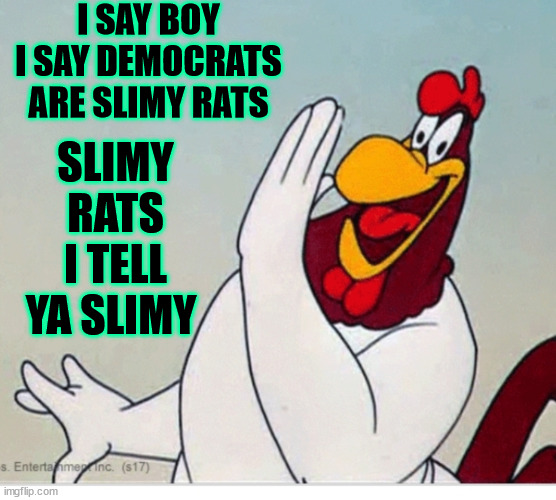 DEMOCRATS ARE SLIMY | I SAY BOY I SAY DEMOCRATS ARE SLIMY RATS; SLIMY RATS I TELL YA SLIMY | image tagged in foghorn leghorn | made w/ Imgflip meme maker