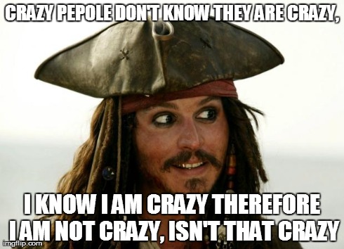 Jack Sparrow | CRAZY PEPOLE DON'T KNOW THEY ARE CRAZY, I KNOW I AM CRAZY THEREFORE I AM NOT CRAZY, ISN'T THAT CRAZY | image tagged in jack sparrow | made w/ Imgflip meme maker