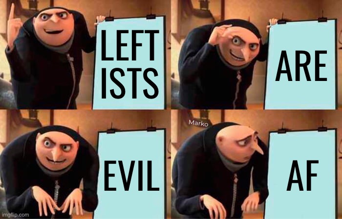 Ask Peanut.  They just can’t help themselves | LEFT
ISTS; ARE; Marko; EVIL; AF | image tagged in memes,gru's plan,always in your business,no values no principles,just gotta f things up,fkh voters gotohell | made w/ Imgflip meme maker