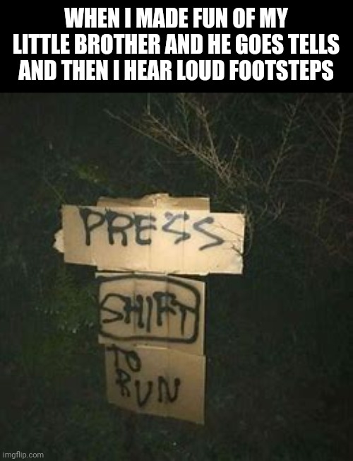 Press Shift To Run | WHEN I MADE FUN OF MY LITTLE BROTHER AND HE GOES TELLS AND THEN I HEAR LOUD FOOTSTEPS | image tagged in press shift to run | made w/ Imgflip meme maker