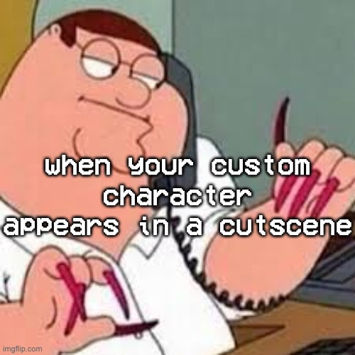 peter griffin with nails | when your custom character appears in a cutscene | image tagged in peter griffin with nails | made w/ Imgflip meme maker