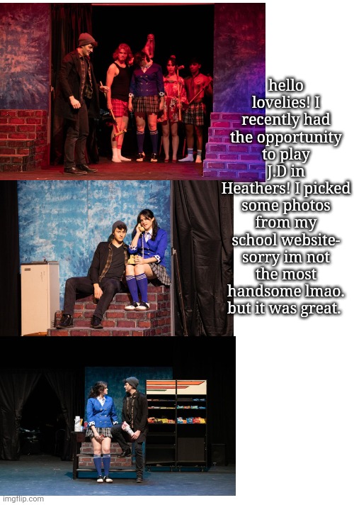 I was J.D! | hello lovelies! I recently had the opportunity to play J.D in Heathers! I picked some photos from my school website- sorry im not the most handsome lmao. but it was great. | image tagged in idk,heathers | made w/ Imgflip meme maker