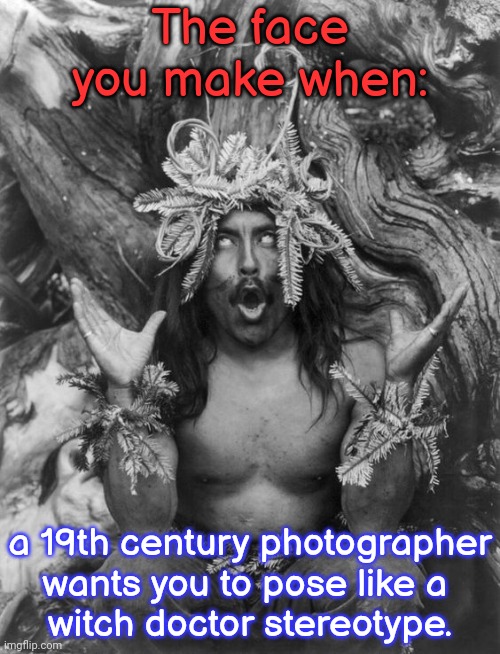 I don't look like this during ceremonies. | The face you make when:; a 19th century photographer wants you to pose like a 
witch doctor stereotype. | image tagged in hamatsu shaman robert downey jr eyeroll on steroids,historical,passive aggressive racism | made w/ Imgflip meme maker