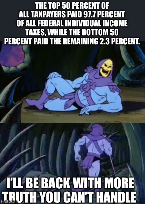 Skeletor disturbing facts | THE TOP 50 PERCENT OF ALL TAXPAYERS PAID 97.7 PERCENT OF ALL FEDERAL INDIVIDUAL INCOME TAXES, WHILE THE BOTTOM 50 PERCENT PAID THE REMAINING | image tagged in skeletor disturbing facts | made w/ Imgflip meme maker