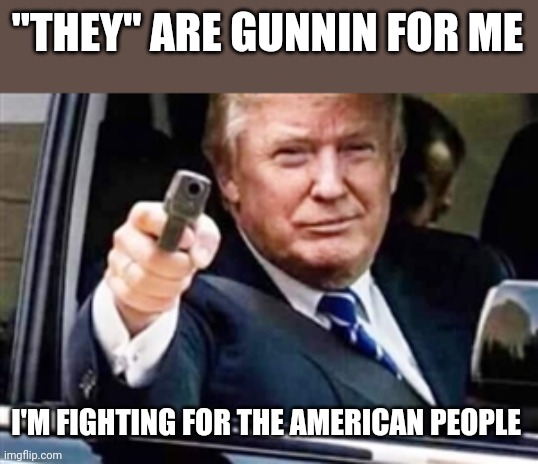 Even if you don't believe in a God, pray for Trump | "THEY" ARE GUNNIN FOR ME; I'M FIGHTING FOR THE AMERICAN PEOPLE | image tagged in trump gun | made w/ Imgflip meme maker