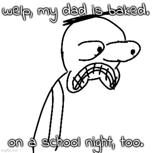 not surprised, just disappointed. | welp, my dad is baked. on a school night, too. | image tagged in certified bruh moment | made w/ Imgflip meme maker