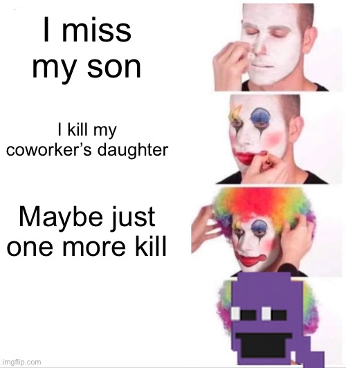 Clown Applying Makeup | I miss my son; I kill my coworker’s daughter; Maybe just one more kill | image tagged in memes,clown applying makeup | made w/ Imgflip meme maker