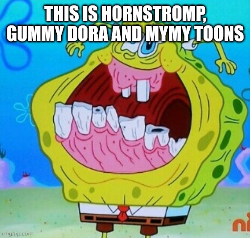 SpongeBob face freeze | THIS IS HORNSTROMP, GUMMY DORA AND MYMY TOONS | image tagged in spongebob face freeze | made w/ Imgflip meme maker