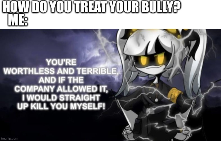 J kys | HOW DO YOU TREAT YOUR BULLY? ME: | image tagged in j kys | made w/ Imgflip meme maker