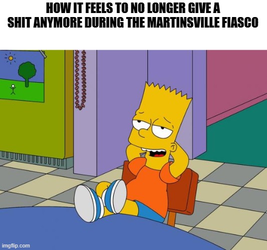 Bart Relaxing | HOW IT FEELS TO NO LONGER GIVE A SHIT ANYMORE DURING THE MARTINSVILLE FIASCO | image tagged in bart relaxing | made w/ Imgflip meme maker