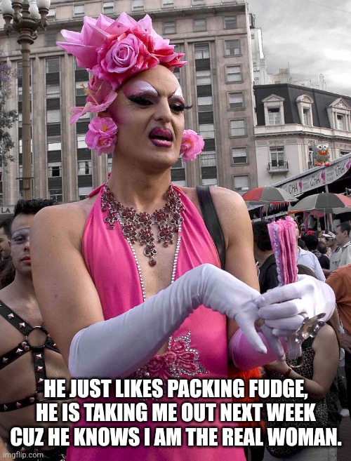 tranny | HE JUST LIKES PACKING FUDGE, HE IS TAKING ME OUT NEXT WEEK CUZ HE KNOWS I AM THE REAL WOMAN. | image tagged in tranny | made w/ Imgflip meme maker