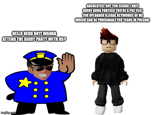 Ew! Deikmann UTTP! | ABSOLUTELY NOT YOU SICKO! I HATE DIDDY KONG PARTIES! YOU'RE A PDF FILE! YOU UPLOADED ILLEGAL KEYWORDS OF ME WHICH CAN BE PUNISHABLE FOR YEARS IN PRISON! HELLO NERD BOY! WANNA ATTEND THE DIDDY PARTY WITH US? | image tagged in deikmann uttp,mc,uttp,pdf file | made w/ Imgflip meme maker