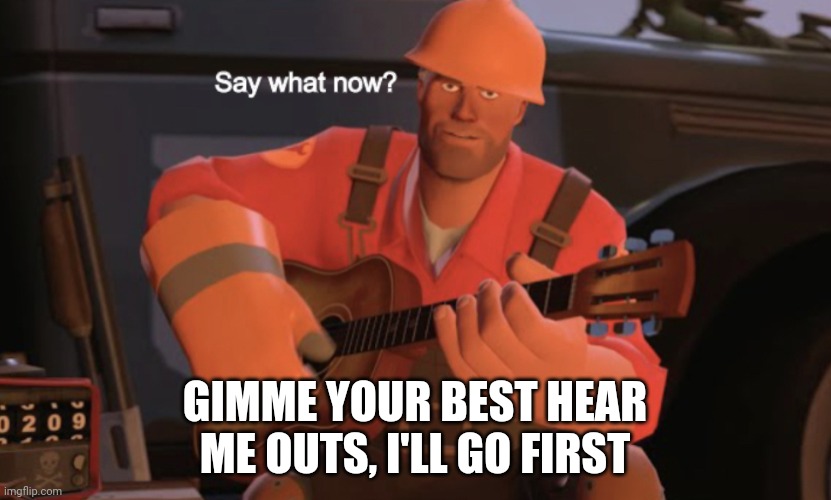 Yoo | GIMME YOUR BEST HEAR ME OUTS, I'LL GO FIRST | image tagged in say what now | made w/ Imgflip meme maker