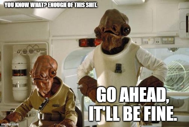 f around find out | YOU KNOW WHAT? ENOUGH OF THIS SHIT. GO AHEAD, IT'LL BE FINE. | image tagged in admiral ackbar | made w/ Imgflip meme maker