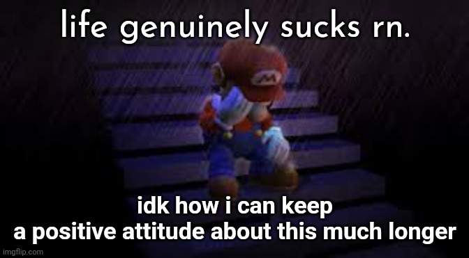 Sad mario | idk how i can keep a positive attitude about this much longer; life genuinely sucks rn. | image tagged in sad mario | made w/ Imgflip meme maker