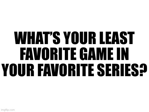 WHAT’S YOUR LEAST FAVORITE GAME IN YOUR FAVORITE SERIES? | made w/ Imgflip meme maker