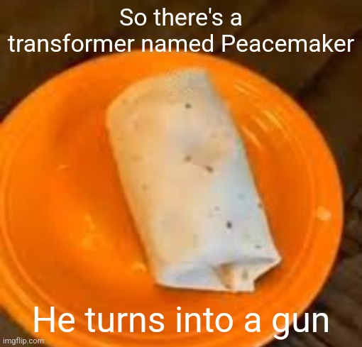 JimmyHere Burrito | So there's a transformer named Peacemaker; He turns into a gun | image tagged in jimmyhere burrito | made w/ Imgflip meme maker