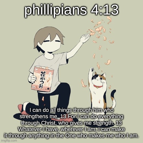 Avogado6 | phillipians 4:13; I can do all things through him who strengthens me. 13 For I can do everything through Christ, who gives me strength. 13 Whatever I have, wherever I am, I can make it through anything in the One who makes me who I am. | image tagged in avogado6 | made w/ Imgflip meme maker