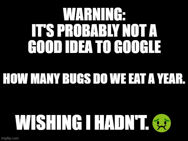 It's Probably Not A Good Idea To Google... | WARNING:
IT'S PROBABLY NOT A GOOD IDEA TO GOOGLE; HOW MANY BUGS DO WE EAT A YEAR. WISHING I HADN'T.🤢 | image tagged in it's probably not a good idea to google | made w/ Imgflip meme maker