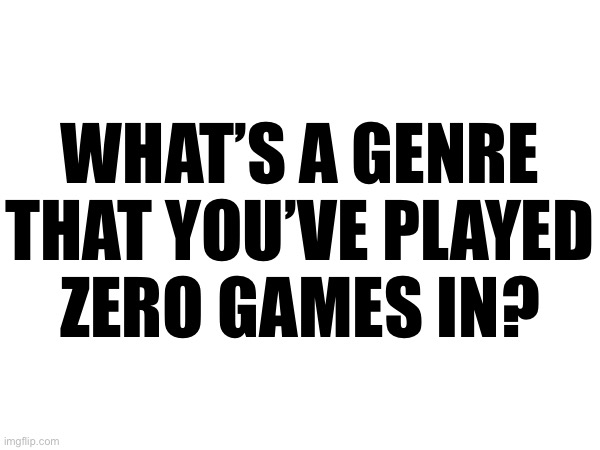 WHAT’S A GENRE THAT YOU’VE PLAYED
ZERO GAMES IN? | made w/ Imgflip meme maker