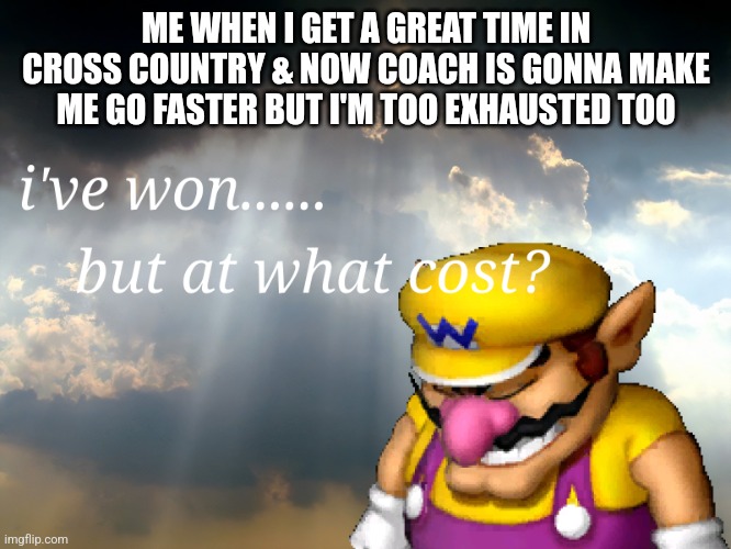 What have I done to myself... | ME WHEN I GET A GREAT TIME IN CROSS COUNTRY & NOW COACH IS GONNA MAKE ME GO FASTER BUT I'M TOO EXHAUSTED TOO | image tagged in i have won but at what cost,sports | made w/ Imgflip meme maker