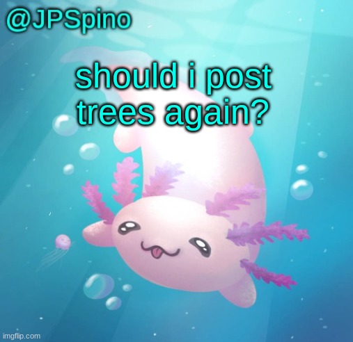 JPSpino's axolotl temp updated | should i post trees again? | image tagged in jpspino's axolotl temp updated | made w/ Imgflip meme maker