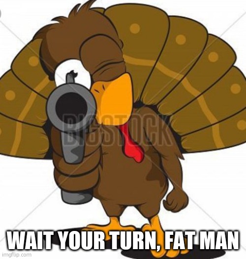 It's still November... | WAIT YOUR TURN, FAT MAN | image tagged in turkey with a gun,thanksgiving,christmas,turkey day,stop right there | made w/ Imgflip meme maker