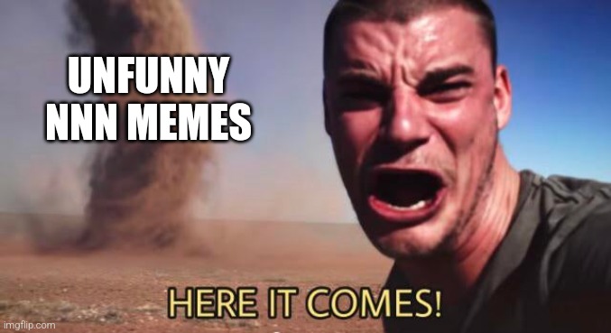 Not funny, didn't laugh | UNFUNNY NNN MEMES | image tagged in here it comes,memes,no nut november,not funny didn't laugh | made w/ Imgflip meme maker